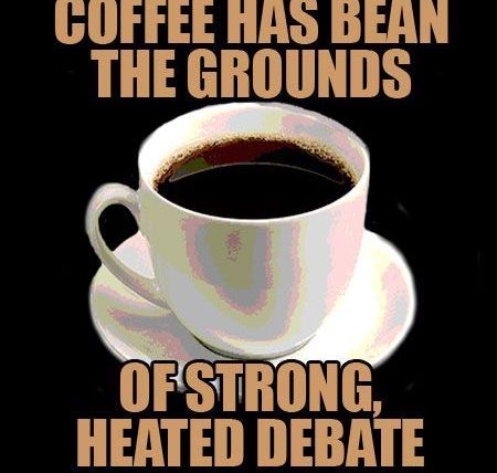 Coffee has bean the grounds of strong heated debate